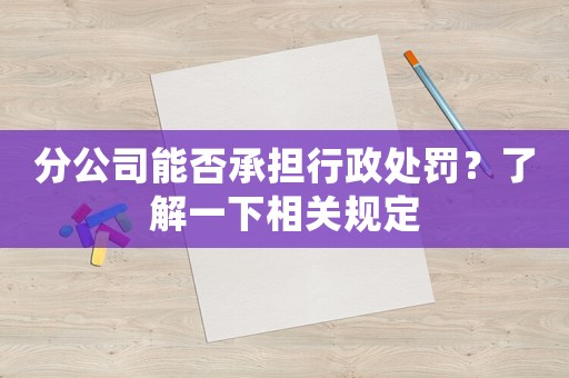 分公司能否承擔行政處罰？了解一下相關規定