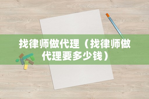 找律師做代理（找律師做代理要多少錢）