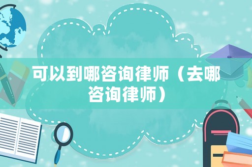 可以到哪咨詢律師（去哪咨詢律師）