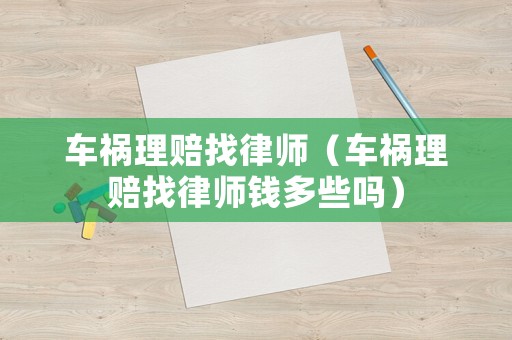 車禍理賠找律師（車禍理賠找律師錢多些嗎）