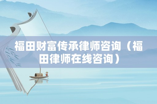 福田財富傳承律師咨詢（福田律師在線咨詢）