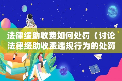 法律緩助收費(fèi)如何處罰（討論法律緩助收費(fèi)違規(guī)行為的處罰措施）