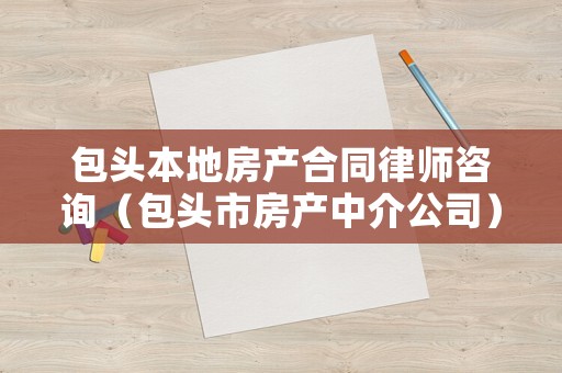 包頭本地房產(chǎn)合同律師咨詢（包頭市房產(chǎn)中介公司）