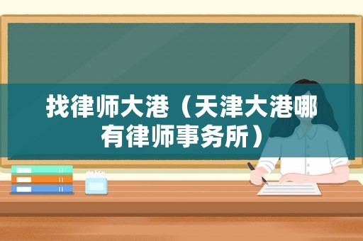 找律師大港（天津大港哪有律師事務所）