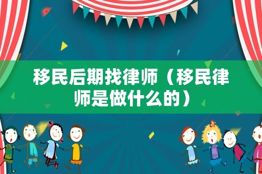 移民后期找律師（移民律師是做什么的）