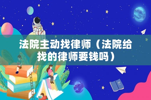 法院主動找律師（法院給找的律師要錢嗎）