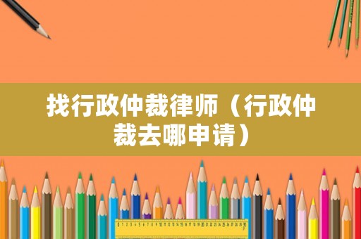 找行政仲裁律師（行政仲裁去哪申請）
