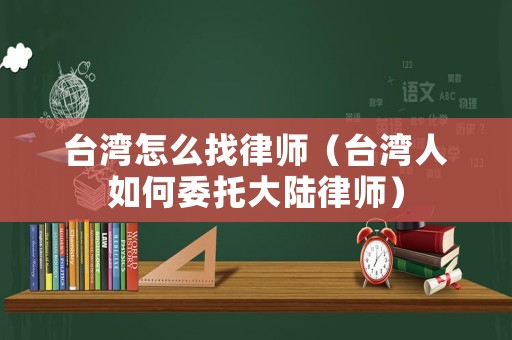 臺灣怎么找律師（臺灣人如何委托大陸律師）