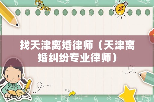 找天津離婚律師（天津離婚糾紛專(zhuān)業(yè)律師）