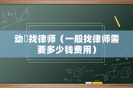 動(dòng)迀找律師（一般找律師需要多少錢(qián)費(fèi)用）