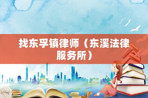 找東孚鎮(zhèn)律師（東溪法律服務(wù)所）