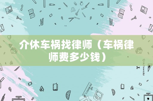 介休車禍找律師（車禍律師費多少錢）