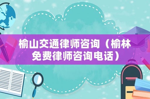 榆山交通律師咨詢（榆林免費律師咨詢電話）