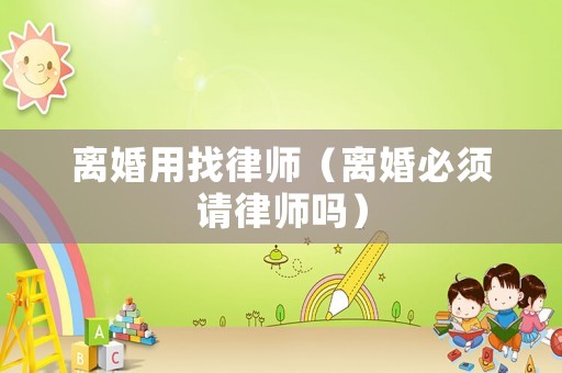 離婚用找律師（離婚必須請(qǐng)律師嗎）