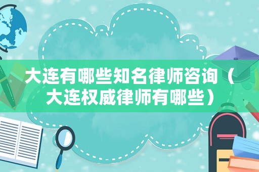 大連有哪些知名律師咨詢（大連權威律師有哪些）