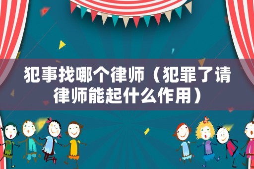 犯事找哪個律師（犯罪了請律師能起什么作用）