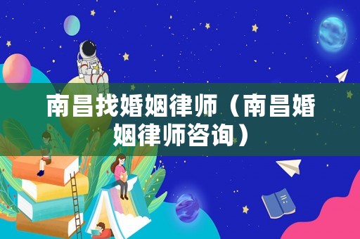 南昌找婚姻律師（南昌婚姻律師咨詢）