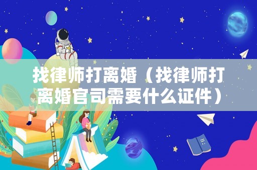 找律師打離婚（找律師打離婚官司需要什么證件）