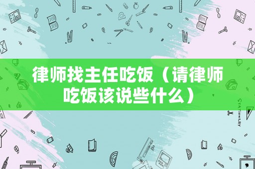 律師找主任吃飯（請律師吃飯該說些什么）