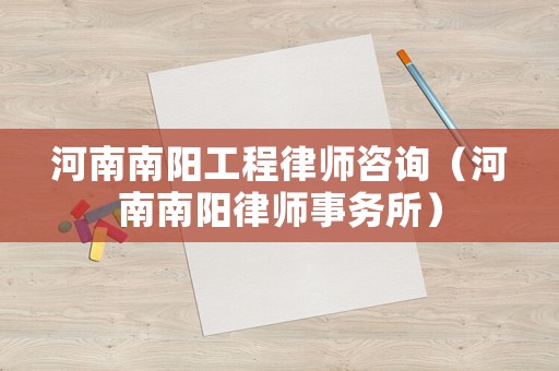 河南南陽工程律師咨詢（河南南陽律師事務所）