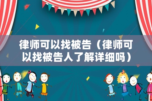 律師可以找被告（律師可以找被告人了解詳細嗎）