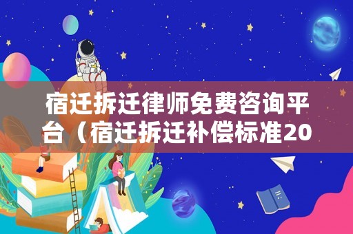 宿遷拆遷律師免費咨詢平臺（宿遷拆遷補償標準2021）
