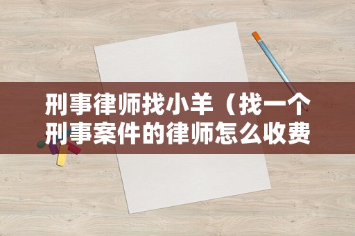 刑事律師找小羊（找一個刑事案件的律師怎么收費的）