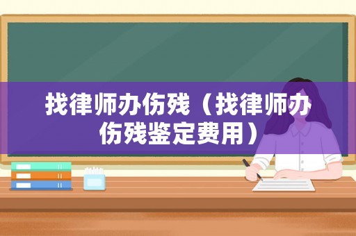 找律師辦傷殘（找律師辦傷殘鑒定費(fèi)用）
