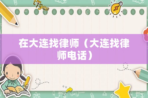 在大連找律師（大連找律師電話）