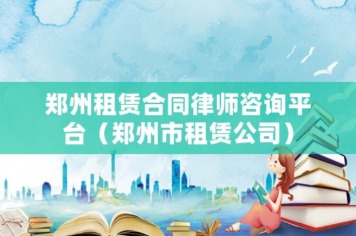 鄭州租賃合同律師咨詢平臺（鄭州市租賃公司）