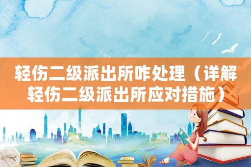輕傷二級派出所咋處理（詳解輕傷二級派出所應對措施）