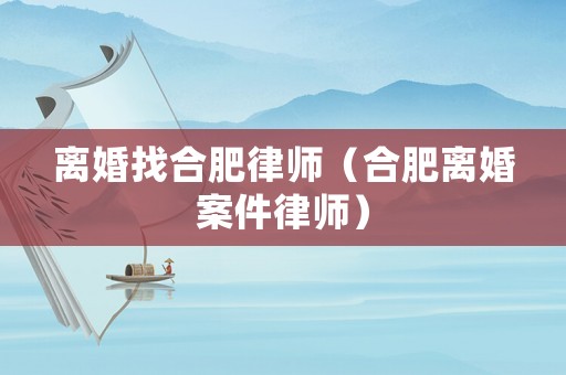 離婚找合肥律師（合肥離婚案件律師）