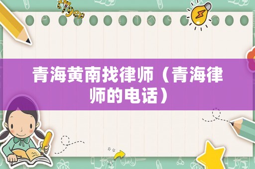 青海黃南找律師（青海律師的電話(huà)）