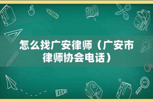 怎么找廣安律師（廣安市律師協(xié)會(huì)電話）