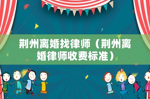 荊州離婚找律師（荊州離婚律師收費(fèi)標(biāo)準(zhǔn)）