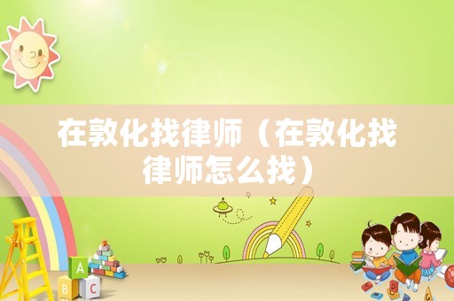 在敦化找律師（在敦化找律師怎么找）