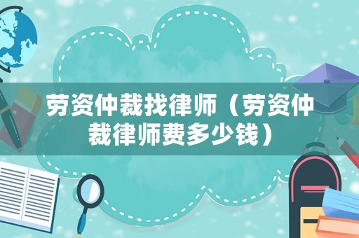 勞資仲裁找律師（勞資仲裁律師費多少錢）