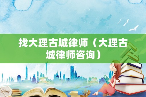 找大理古城律師（大理古城律師咨詢）