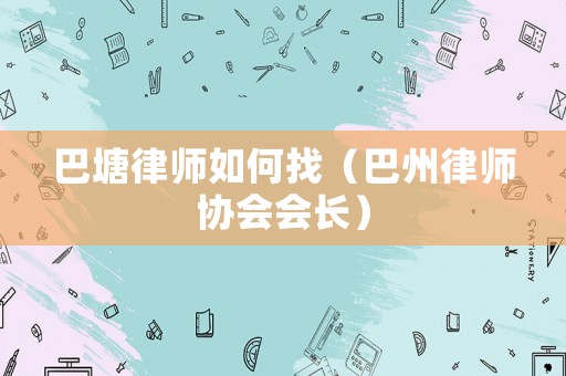 巴塘律師如何找（巴州律師協會會長）