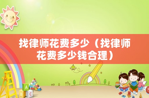 找律師花費(fèi)多少（找律師花費(fèi)多少錢合理）