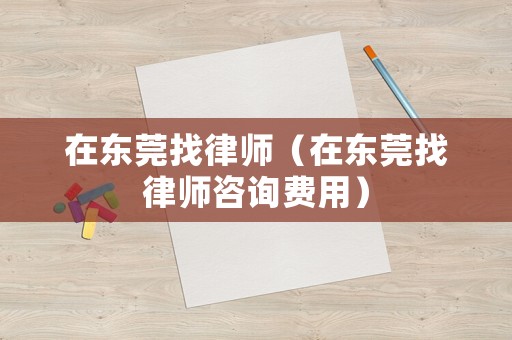 在東莞找律師（在東莞找律師咨詢費(fèi)用）