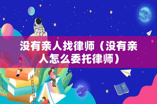 沒有親人找律師（沒有親人怎么委托律師）