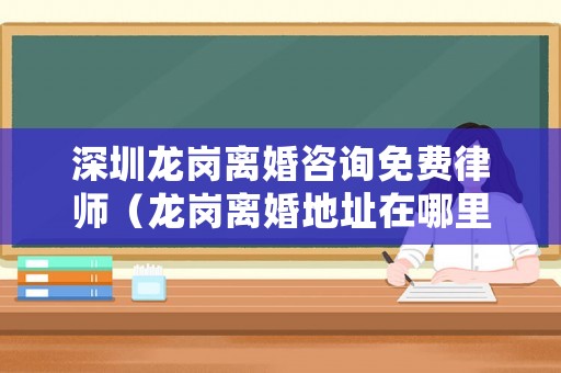 深圳龍崗離婚咨詢免費律師（龍崗離婚地址在哪里）