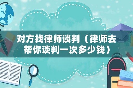 對(duì)方找律師談判（律師去幫你談判一次多少錢(qián)）