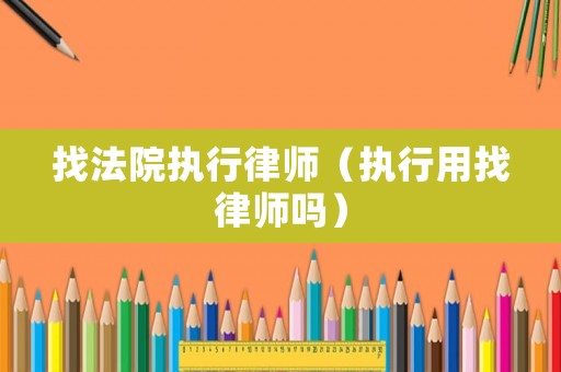 找法院執(zhí)行律師（執(zhí)行用找律師嗎）
