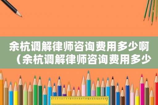 余杭調(diào)解律師咨詢費(fèi)用多少?。ㄓ嗪颊{(diào)解律師咨詢費(fèi)用多少）
