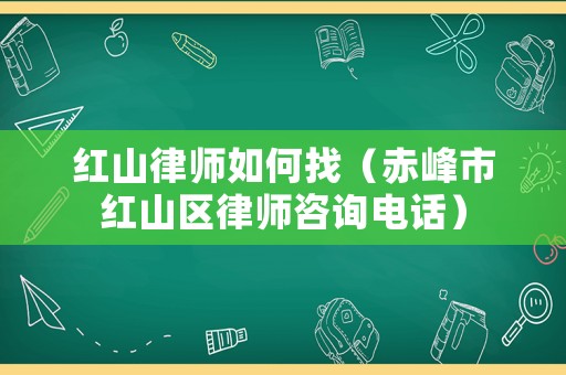紅山律師如何找（赤峰市紅山區律師咨詢電話）