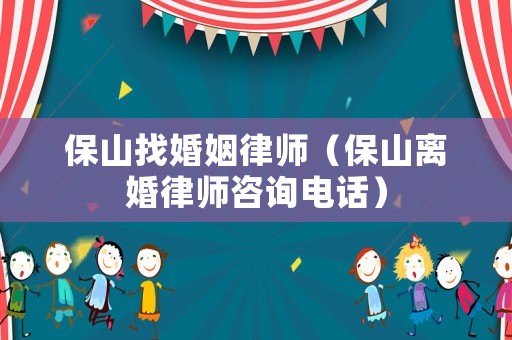 保山找婚姻律師（保山離婚律師咨詢電話）