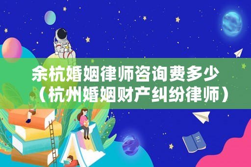 余杭婚姻律師咨詢費(fèi)多少（杭州婚姻財(cái)產(chǎn)糾紛律師）