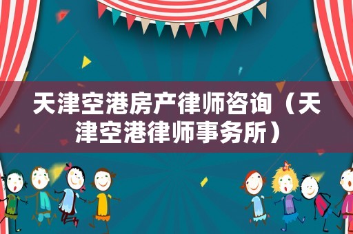 天津空港房產(chǎn)律師咨詢（天津空港律師事務(wù)所）